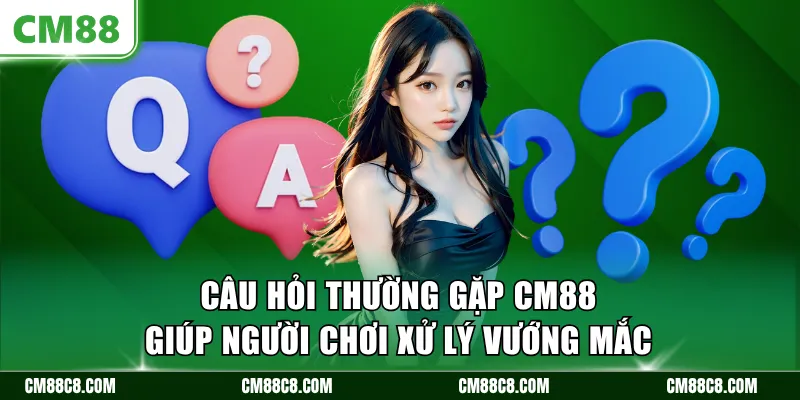 Câu hỏi thường gặp CM88 giúp người chơi xử lý vướng mắc