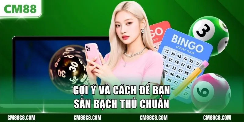 Gợi ý và cách để bạn săn bạch thủ chuẩn