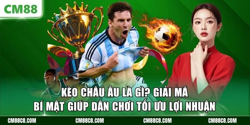 Kèo châu Âu là gì? Giải mã bí mật giúp dân chơi tối ưu lợi nhuận