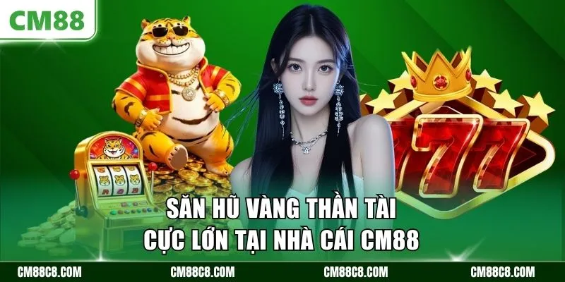 Săn hũ vàng thần tài cực lớn tại nhà cái CM88
